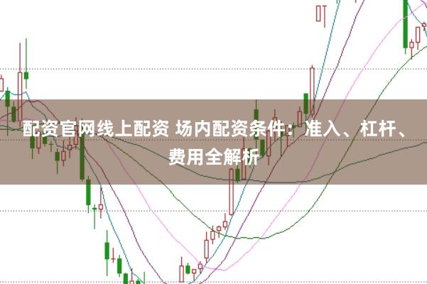 配资官网线上配资 场内配资条件：准入、杠杆、费用全解析