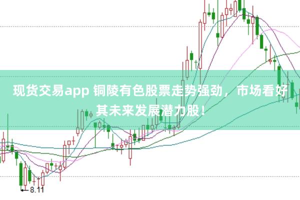 现货交易app 铜陵有色股票走势强劲，市场看好其未来发展潜力股！