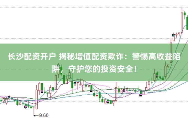 长沙配资开户 揭秘增值配资欺诈：警惕高收益陷阱，守护您的投资安全！