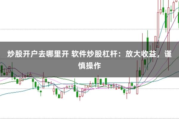 炒股开户去哪里开 软件炒股杠杆：放大收益，谨慎操作
