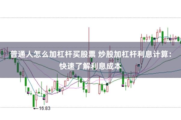 普通人怎么加杠杆买股票 炒股加杠杆利息计算：快速了解利息成本