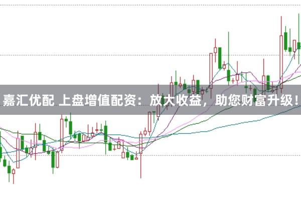 嘉汇优配 上盘增值配资：放大收益，助您财富升级！