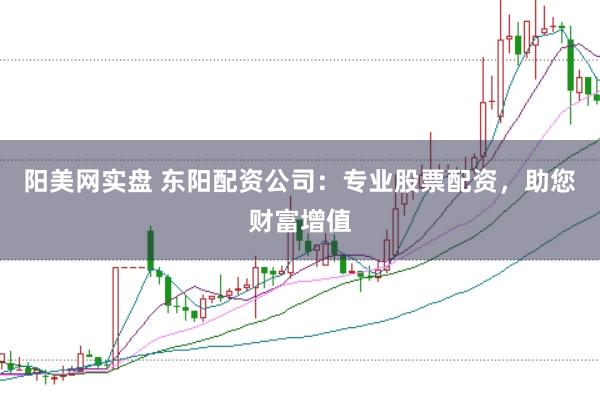 阳美网实盘 东阳配资公司：专业股票配资，助您财富增值