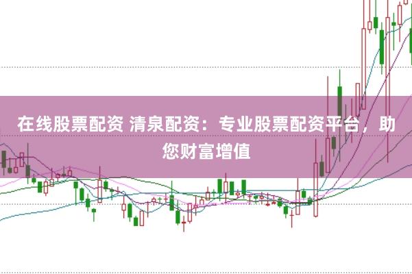 在线股票配资 清泉配资：专业股票配资平台，助您财富增值
