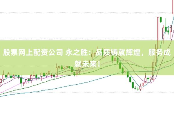股票网上配资公司 永之胜：品质铸就辉煌，服务成就未来！