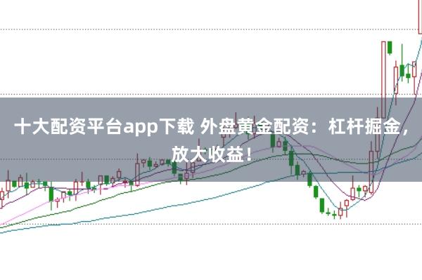 十大配资平台app下载 外盘黄金配资：杠杆掘金，放大收益！