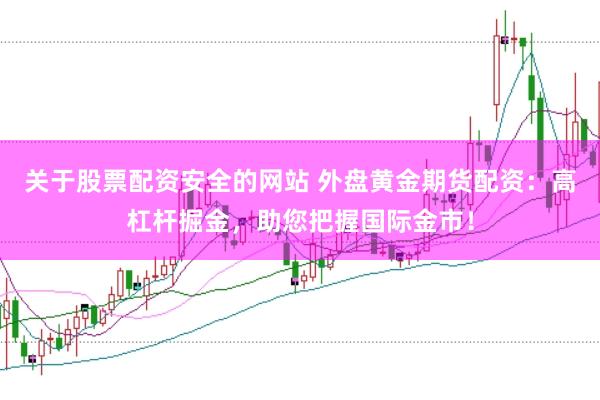 关于股票配资安全的网站 外盘黄金期货配资：高杠杆掘金，助您把握国际金市！