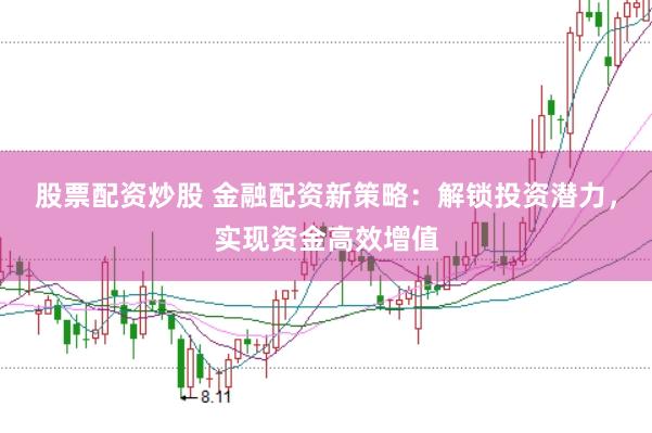 股票配资炒股 金融配资新策略：解锁投资潜力，实现资金高效增值