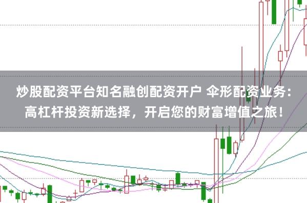 炒股配资平台知名融创配资开户 伞形配资业务：高杠杆投资新选择，开启您的财富增值之旅！