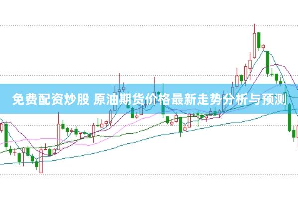 免费配资炒股 原油期货价格最新走势分析与预测