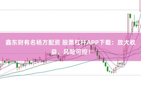 鑫东财有名杨方配资 股票杠杆APP下载：放大收益，风险可控！
