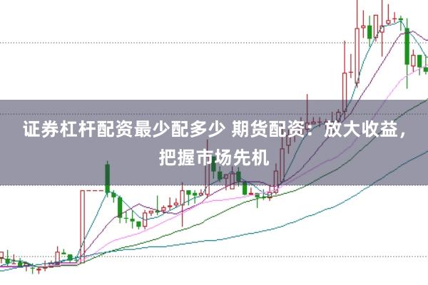 证券杠杆配资最少配多少 期货配资：放大收益，把握市场先机