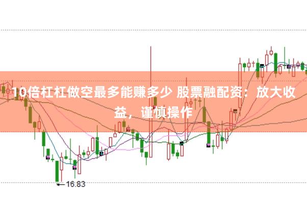 10倍杠杠做空最多能赚多少 股票融配资：放大收益，谨慎操作
