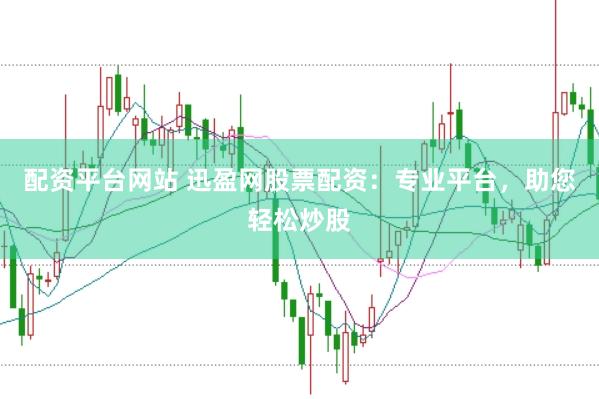 配资平台网站 迅盈网股票配资：专业平台，助您轻松炒股