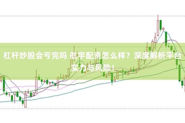 杠杆炒股会亏完吗 航宇配资怎么样？深度解析平台实力与风险！