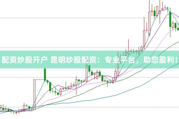 配资炒股开户 昆明炒股配资：专业平台，助您盈利！