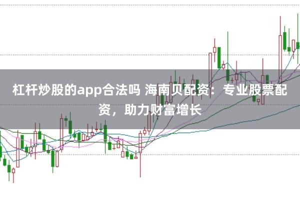 杠杆炒股的app合法吗 海南贝配资：专业股票配资，助力财富增长