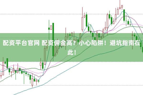 配资平台官网 配资佣金高？小心陷阱！避坑指南在此！