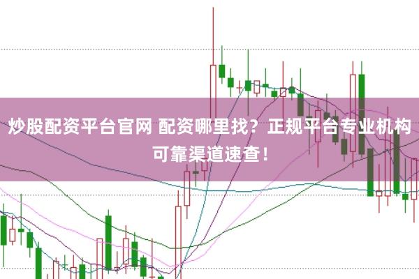 炒股配资平台官网 配资哪里找？正规平台专业机构可靠渠道速查！