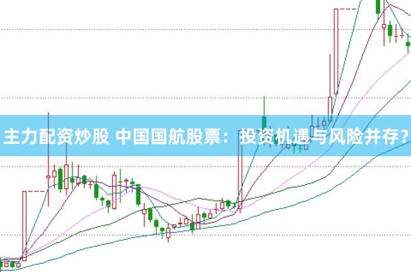 主力配资炒股 中国国航股票：投资机遇与风险并存？