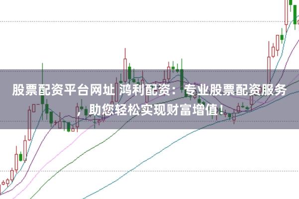 股票配资平台网址 鸿利配资：专业股票配资服务，助您轻松实现财富增值！