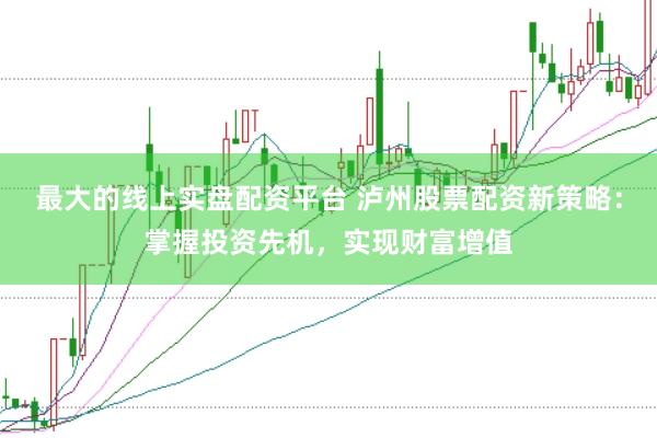 最大的线上实盘配资平台 泸州股票配资新策略：掌握投资先机，实现财富增值