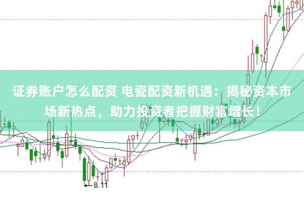 证券账户怎么配资 电瓷配资新机遇：揭秘资本市场新热点，助力投资者把握财富增长！