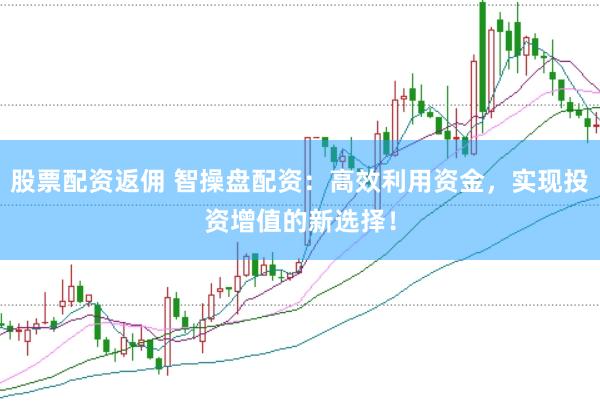 股票配资返佣 智操盘配资：高效利用资金，实现投资增值的新选择！