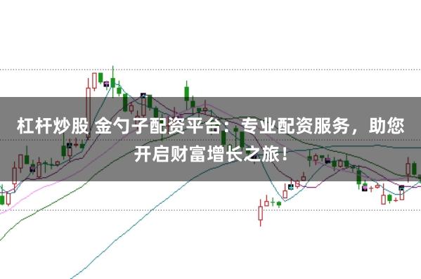 杠杆炒股 金勺子配资平台：专业配资服务，助您开启财富增长之旅！