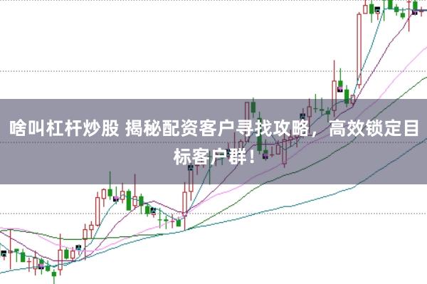 啥叫杠杆炒股 揭秘配资客户寻找攻略，高效锁定目标客户群！