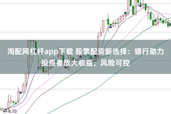 淘配网杠杆app下载 股票配资新选择：银行助力投资者放大收益，风险可控