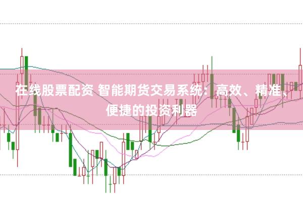 在线股票配资 智能期货交易系统：高效、精准、便捷的投资利器