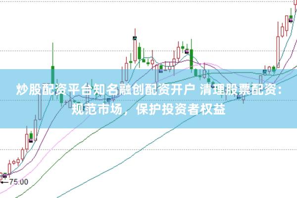 炒股配资平台知名融创配资开户 清理股票配资：规范市场，保护投资者权益