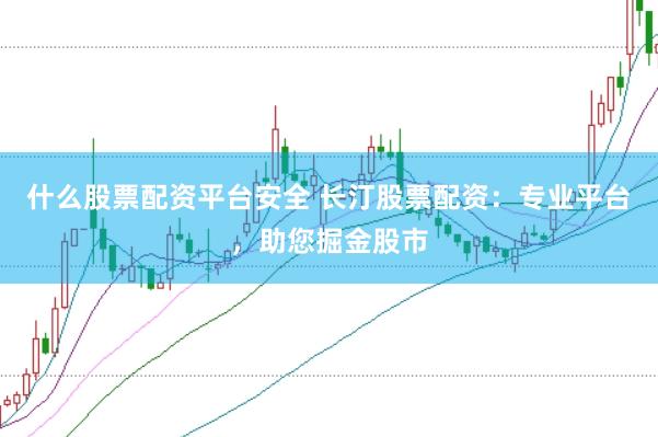 什么股票配资平台安全 长汀股票配资：专业平台，助您掘金股市