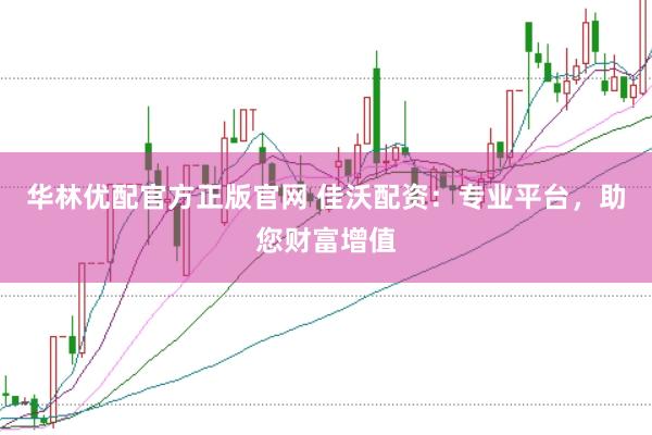 华林优配官方正版官网 佳沃配资：专业平台，助您财富增值