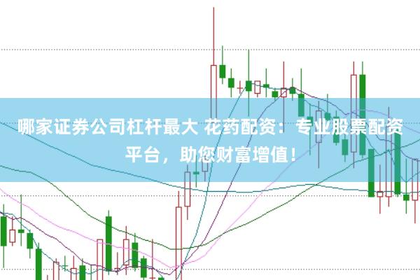 哪家证券公司杠杆最大 花药配资：专业股票配资平台，助您财富增值！