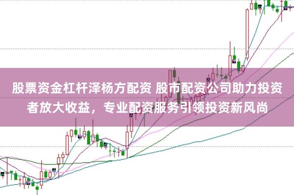 股票资金杠杆泽杨方配资 股市配资公司助力投资者放大收益，专业配资服务引领投资新风尚