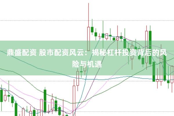 鼎盛配资 股市配资风云：揭秘杠杆投资背后的风险与机遇