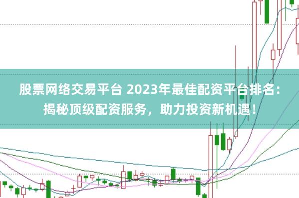 股票网络交易平台 2023年最佳配资平台排名：揭秘顶级配资服务，助力投资新机遇！