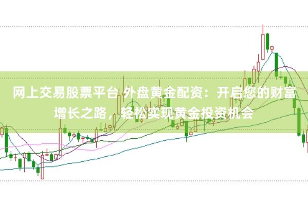 网上交易股票平台 外盘黄金配资：开启您的财富增长之路，轻松实现黄金投资机会