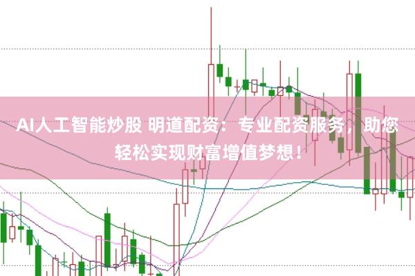 AI人工智能炒股 明道配资：专业配资服务，助您轻松实现财富增值梦想！