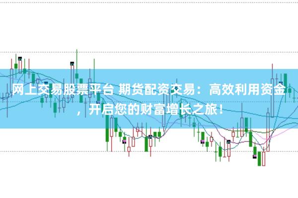 网上交易股票平台 期货配资交易：高效利用资金，开启您的财富增长之旅！