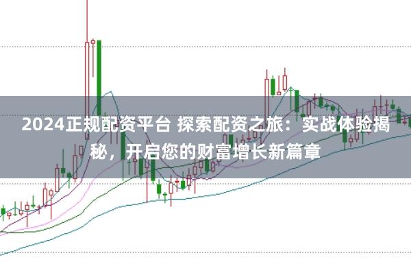 2024正规配资平台 探索配资之旅：实战体验揭秘，开启您的财富增长新篇章