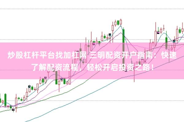 炒股杠杆平台找加杠网 三明配资开户指南：快速了解配资流程，轻松开启投资之路！