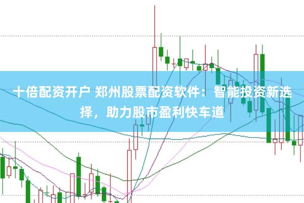 十倍配资开户 郑州股票配资软件：智能投资新选择，助力股市盈利快车道