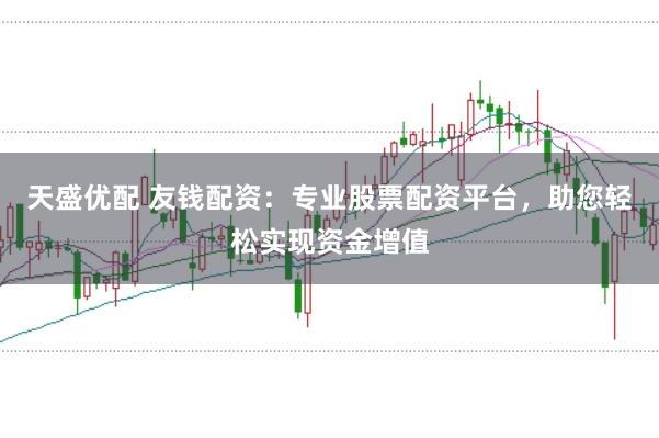 天盛优配 友钱配资：专业股票配资平台，助您轻松实现资金增值