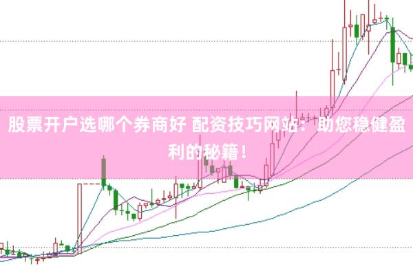 股票开户选哪个券商好 配资技巧网站：助您稳健盈利的秘籍！