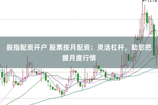 股指配资开户 股票按月配资：灵活杠杆，助您把握月度行情
