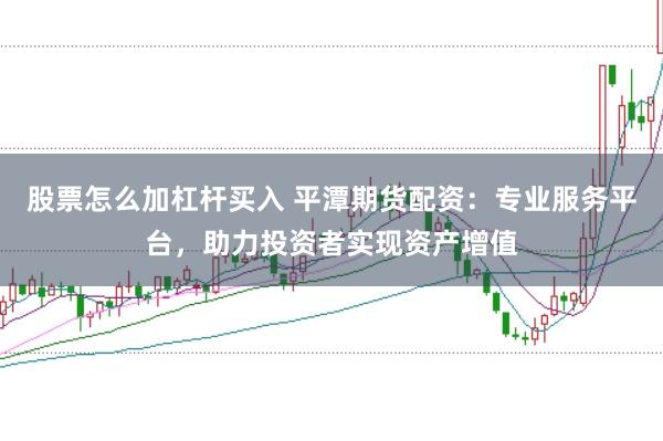 股票怎么加杠杆买入 平潭期货配资：专业服务平台，助力投资者实现资产增值