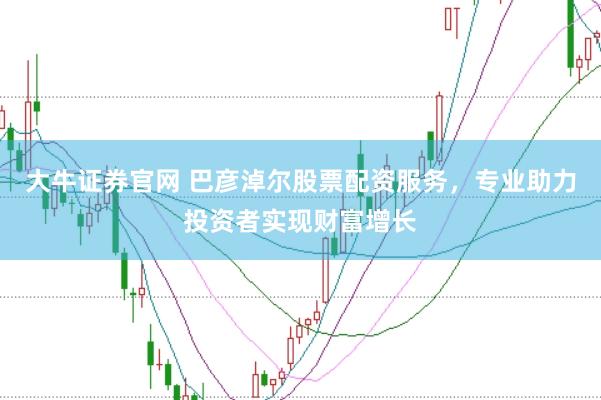 大牛证券官网 巴彦淖尔股票配资服务，专业助力投资者实现财富增长